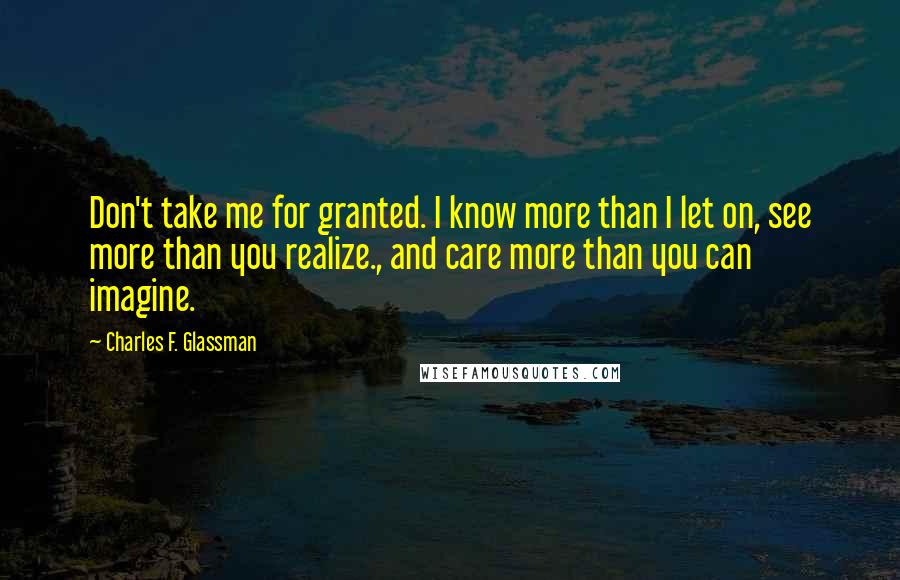 Charles F. Glassman Quotes: Don't take me for granted. I know more than I let on, see more than you realize., and care more than you can imagine.