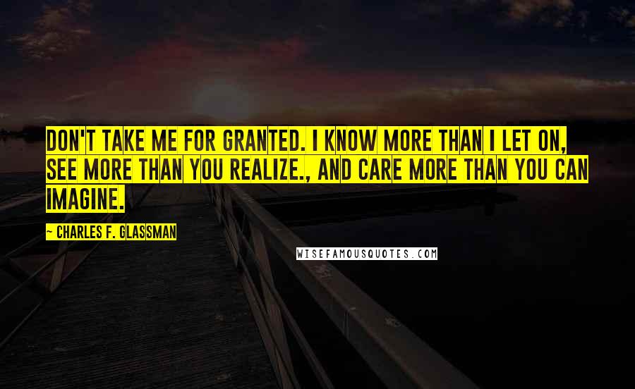 Charles F. Glassman Quotes: Don't take me for granted. I know more than I let on, see more than you realize., and care more than you can imagine.