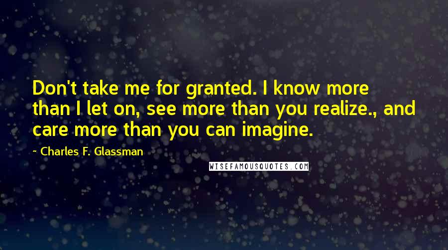 Charles F. Glassman Quotes: Don't take me for granted. I know more than I let on, see more than you realize., and care more than you can imagine.