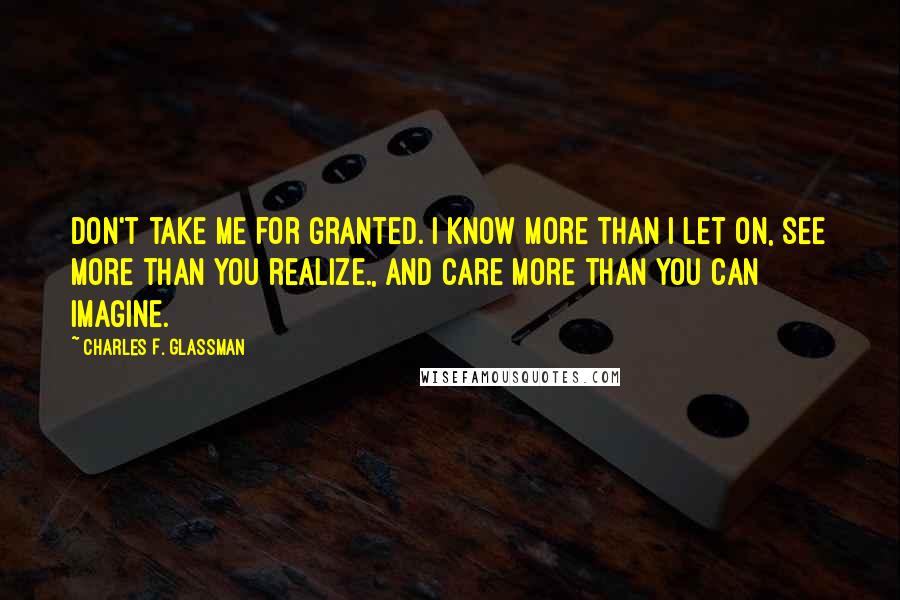 Charles F. Glassman Quotes: Don't take me for granted. I know more than I let on, see more than you realize., and care more than you can imagine.