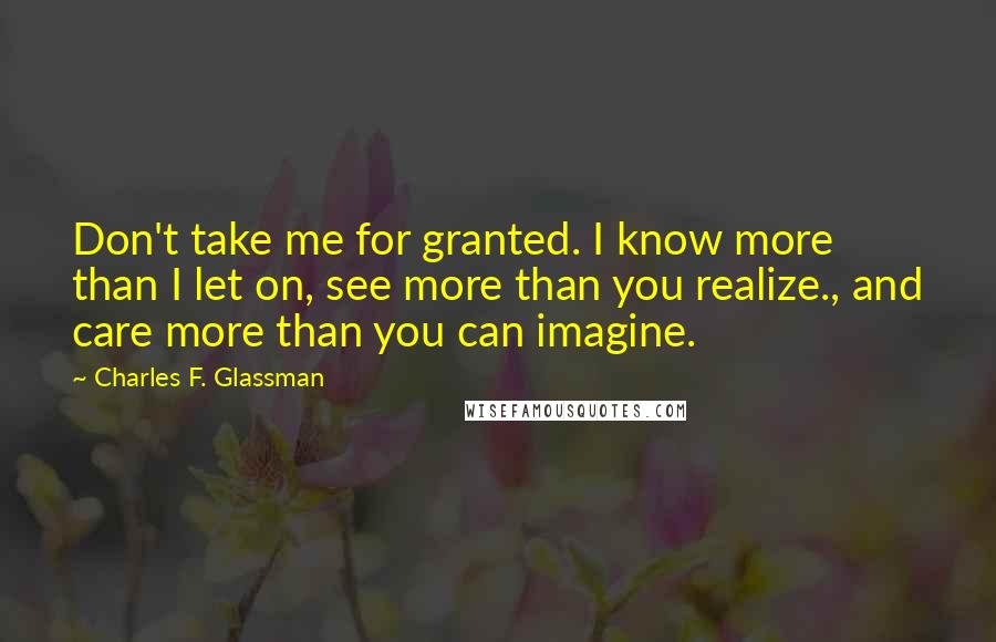 Charles F. Glassman Quotes: Don't take me for granted. I know more than I let on, see more than you realize., and care more than you can imagine.