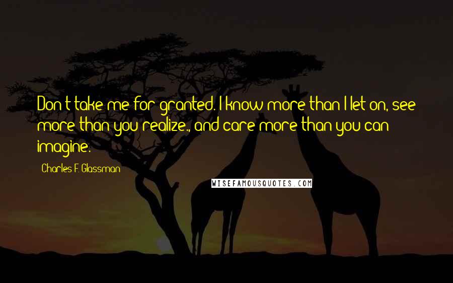 Charles F. Glassman Quotes: Don't take me for granted. I know more than I let on, see more than you realize., and care more than you can imagine.