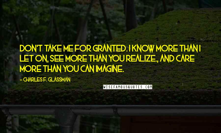 Charles F. Glassman Quotes: Don't take me for granted. I know more than I let on, see more than you realize., and care more than you can imagine.