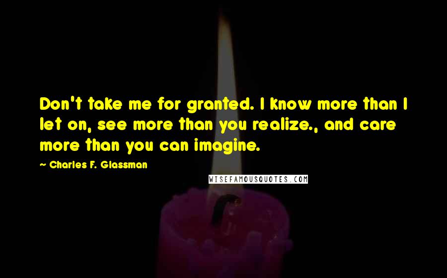 Charles F. Glassman Quotes: Don't take me for granted. I know more than I let on, see more than you realize., and care more than you can imagine.