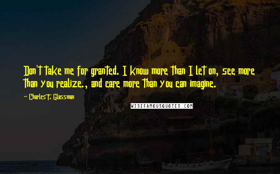 Charles F. Glassman Quotes: Don't take me for granted. I know more than I let on, see more than you realize., and care more than you can imagine.