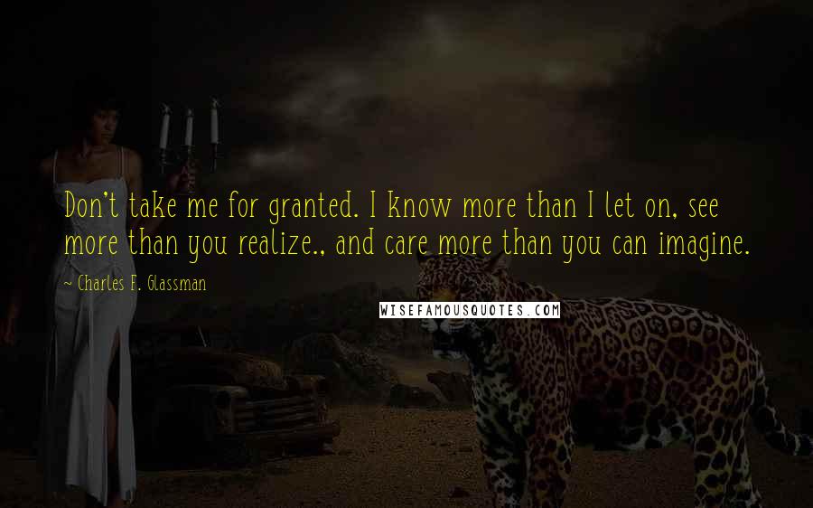 Charles F. Glassman Quotes: Don't take me for granted. I know more than I let on, see more than you realize., and care more than you can imagine.