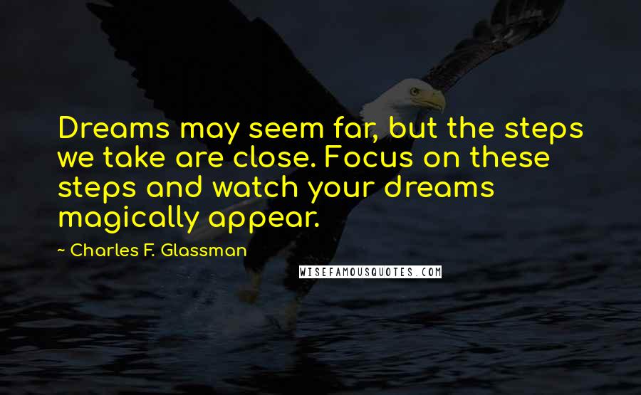 Charles F. Glassman Quotes: Dreams may seem far, but the steps we take are close. Focus on these steps and watch your dreams magically appear.