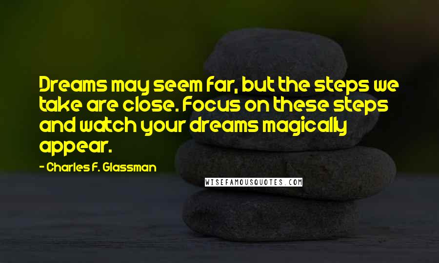 Charles F. Glassman Quotes: Dreams may seem far, but the steps we take are close. Focus on these steps and watch your dreams magically appear.