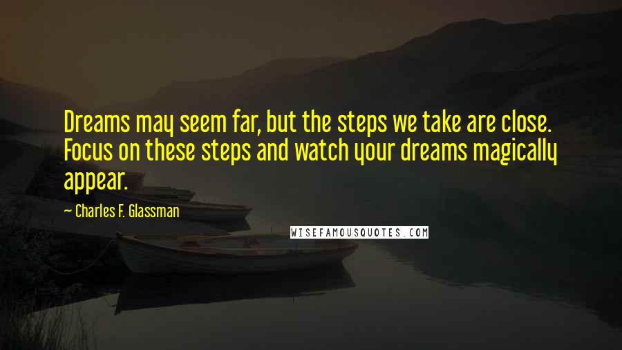Charles F. Glassman Quotes: Dreams may seem far, but the steps we take are close. Focus on these steps and watch your dreams magically appear.