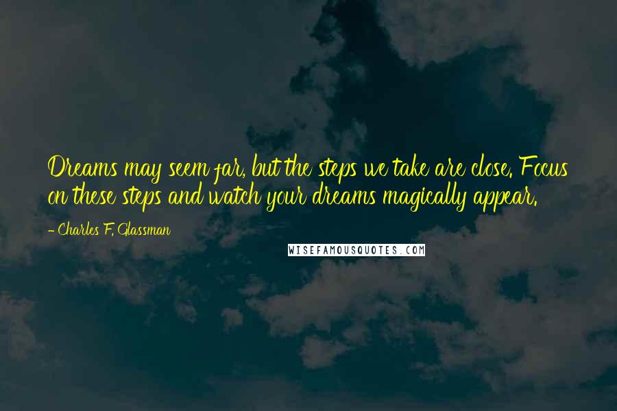 Charles F. Glassman Quotes: Dreams may seem far, but the steps we take are close. Focus on these steps and watch your dreams magically appear.