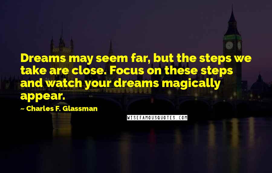 Charles F. Glassman Quotes: Dreams may seem far, but the steps we take are close. Focus on these steps and watch your dreams magically appear.