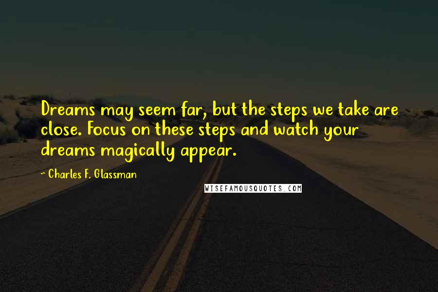 Charles F. Glassman Quotes: Dreams may seem far, but the steps we take are close. Focus on these steps and watch your dreams magically appear.