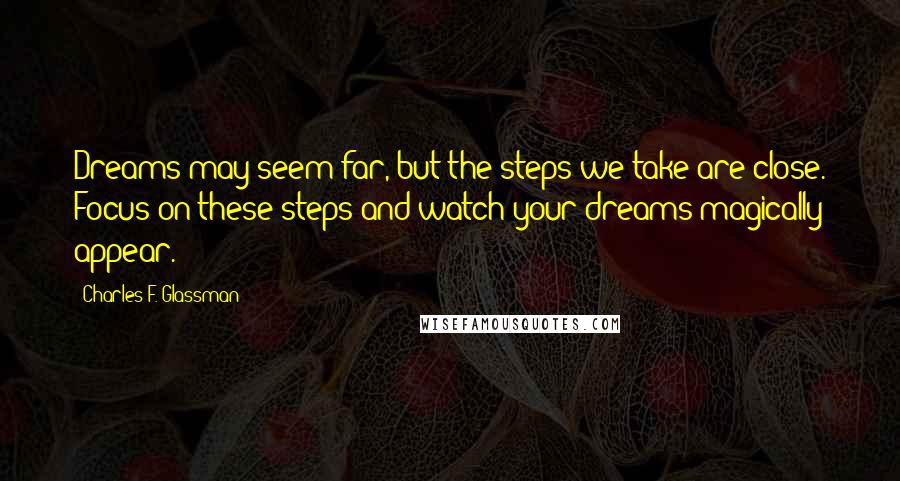 Charles F. Glassman Quotes: Dreams may seem far, but the steps we take are close. Focus on these steps and watch your dreams magically appear.