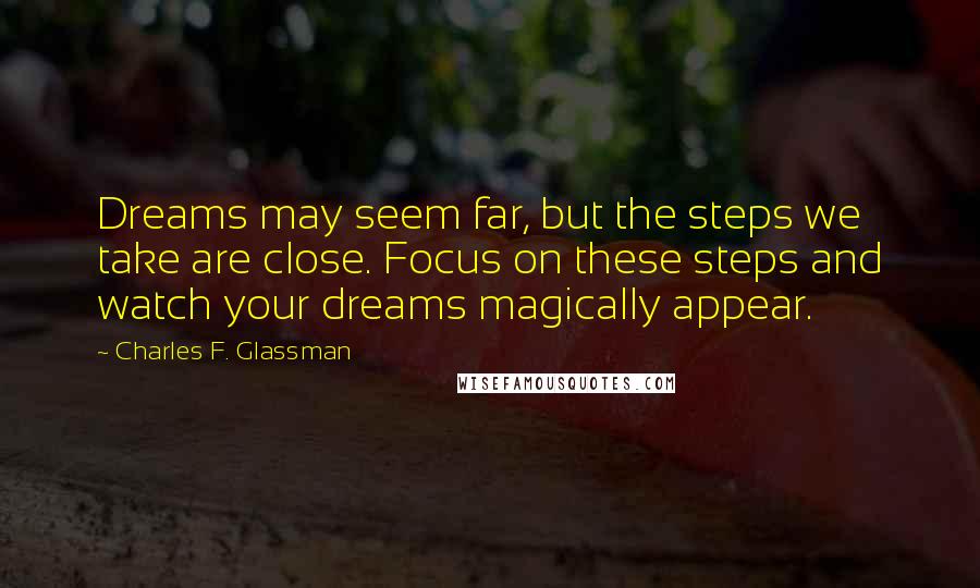 Charles F. Glassman Quotes: Dreams may seem far, but the steps we take are close. Focus on these steps and watch your dreams magically appear.