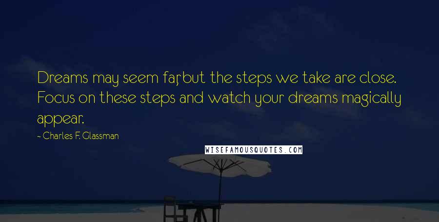 Charles F. Glassman Quotes: Dreams may seem far, but the steps we take are close. Focus on these steps and watch your dreams magically appear.