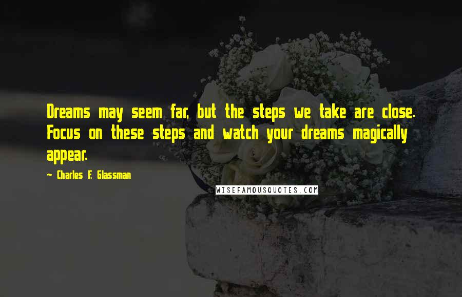 Charles F. Glassman Quotes: Dreams may seem far, but the steps we take are close. Focus on these steps and watch your dreams magically appear.