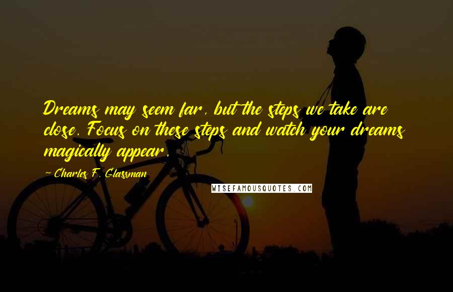 Charles F. Glassman Quotes: Dreams may seem far, but the steps we take are close. Focus on these steps and watch your dreams magically appear.