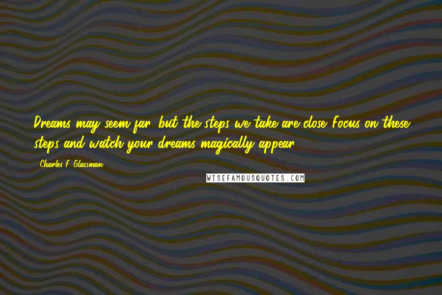 Charles F. Glassman Quotes: Dreams may seem far, but the steps we take are close. Focus on these steps and watch your dreams magically appear.