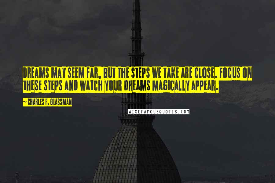 Charles F. Glassman Quotes: Dreams may seem far, but the steps we take are close. Focus on these steps and watch your dreams magically appear.