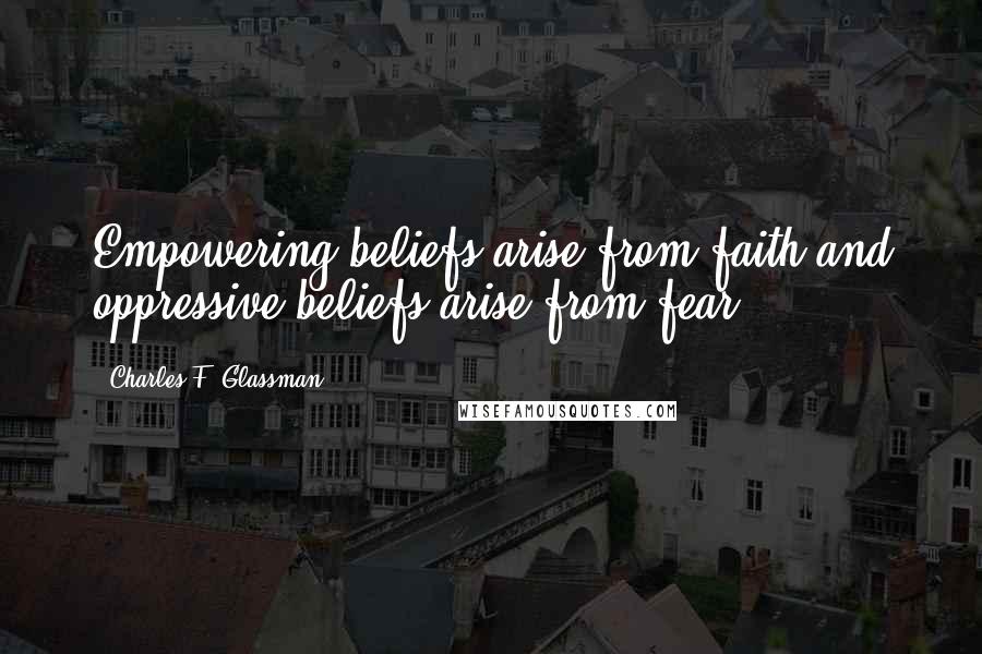 Charles F. Glassman Quotes: Empowering beliefs arise from faith and oppressive beliefs arise from fear.