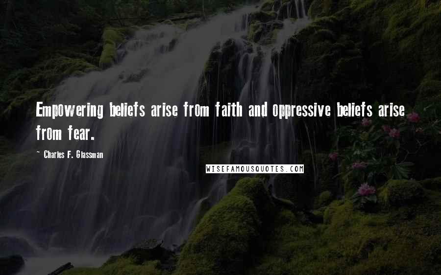 Charles F. Glassman Quotes: Empowering beliefs arise from faith and oppressive beliefs arise from fear.