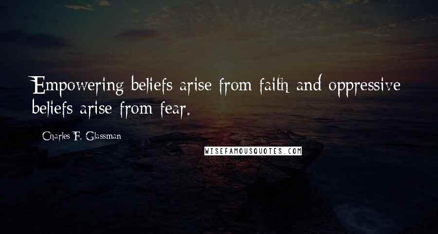 Charles F. Glassman Quotes: Empowering beliefs arise from faith and oppressive beliefs arise from fear.