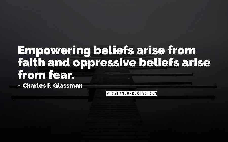 Charles F. Glassman Quotes: Empowering beliefs arise from faith and oppressive beliefs arise from fear.