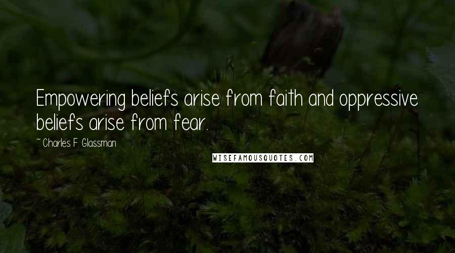 Charles F. Glassman Quotes: Empowering beliefs arise from faith and oppressive beliefs arise from fear.