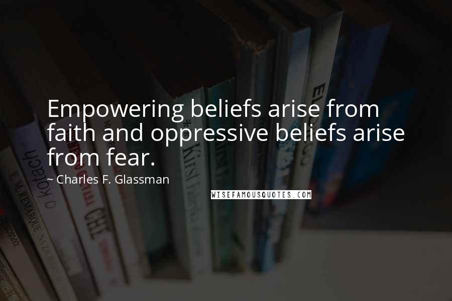 Charles F. Glassman Quotes: Empowering beliefs arise from faith and oppressive beliefs arise from fear.