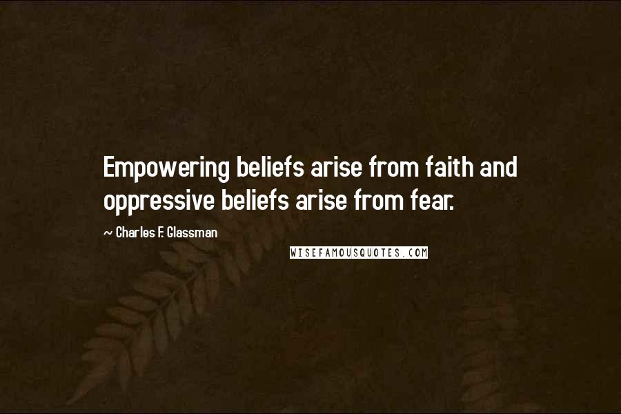 Charles F. Glassman Quotes: Empowering beliefs arise from faith and oppressive beliefs arise from fear.