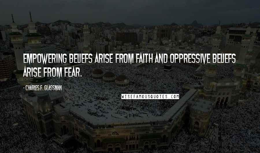 Charles F. Glassman Quotes: Empowering beliefs arise from faith and oppressive beliefs arise from fear.