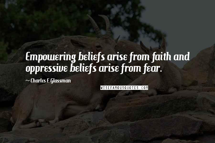 Charles F. Glassman Quotes: Empowering beliefs arise from faith and oppressive beliefs arise from fear.