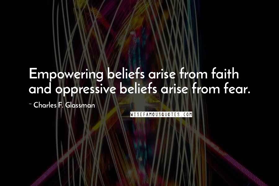 Charles F. Glassman Quotes: Empowering beliefs arise from faith and oppressive beliefs arise from fear.