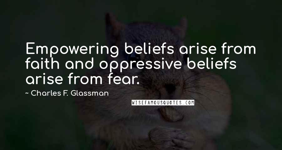 Charles F. Glassman Quotes: Empowering beliefs arise from faith and oppressive beliefs arise from fear.