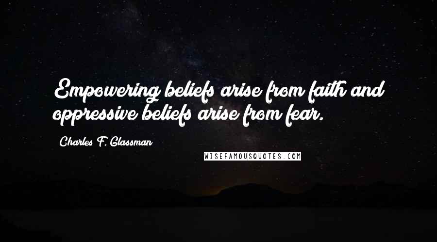 Charles F. Glassman Quotes: Empowering beliefs arise from faith and oppressive beliefs arise from fear.