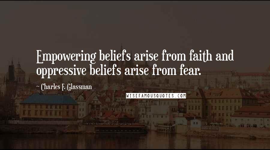 Charles F. Glassman Quotes: Empowering beliefs arise from faith and oppressive beliefs arise from fear.