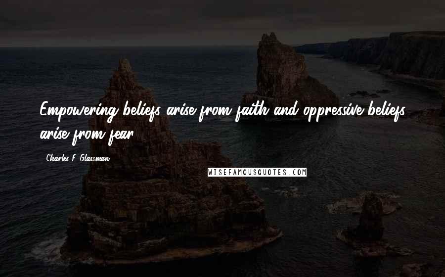 Charles F. Glassman Quotes: Empowering beliefs arise from faith and oppressive beliefs arise from fear.