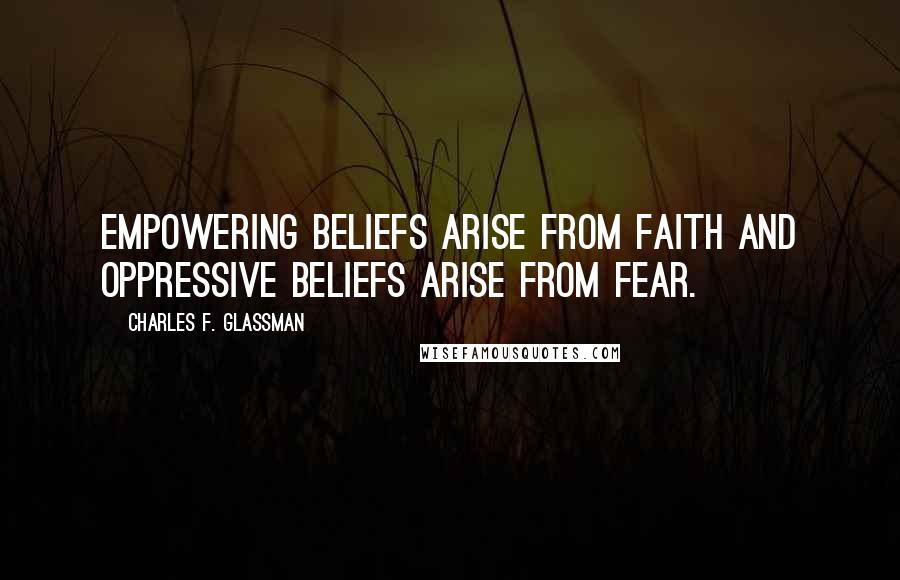 Charles F. Glassman Quotes: Empowering beliefs arise from faith and oppressive beliefs arise from fear.