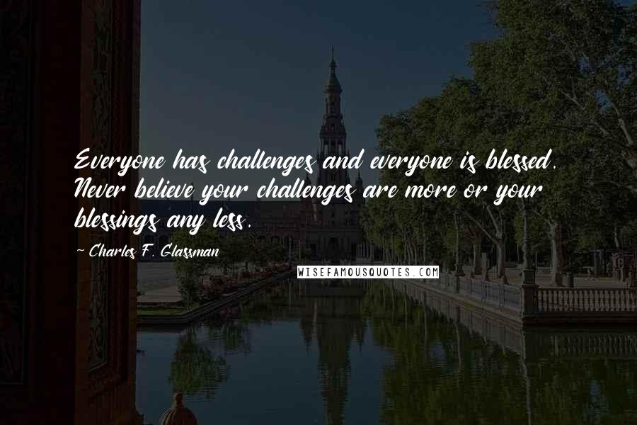 Charles F. Glassman Quotes: Everyone has challenges and everyone is blessed. Never believe your challenges are more or your blessings any less.