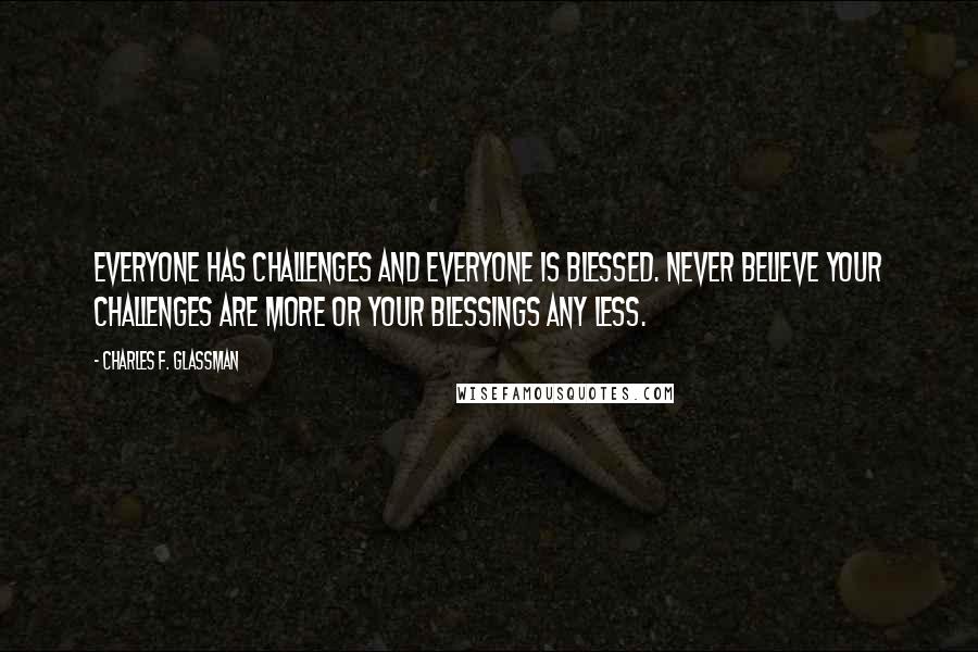 Charles F. Glassman Quotes: Everyone has challenges and everyone is blessed. Never believe your challenges are more or your blessings any less.