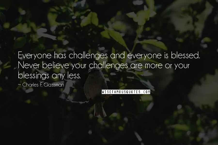 Charles F. Glassman Quotes: Everyone has challenges and everyone is blessed. Never believe your challenges are more or your blessings any less.