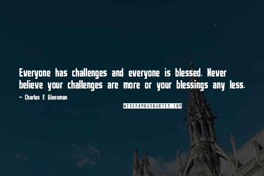Charles F. Glassman Quotes: Everyone has challenges and everyone is blessed. Never believe your challenges are more or your blessings any less.
