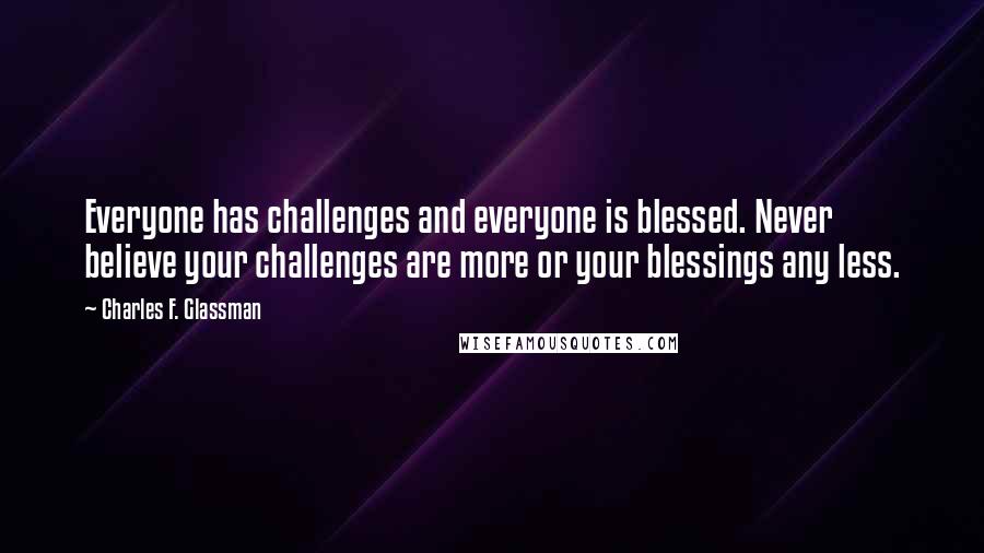 Charles F. Glassman Quotes: Everyone has challenges and everyone is blessed. Never believe your challenges are more or your blessings any less.
