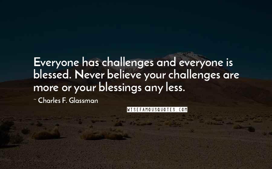 Charles F. Glassman Quotes: Everyone has challenges and everyone is blessed. Never believe your challenges are more or your blessings any less.