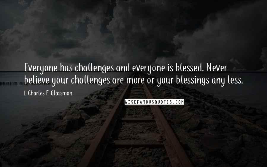 Charles F. Glassman Quotes: Everyone has challenges and everyone is blessed. Never believe your challenges are more or your blessings any less.