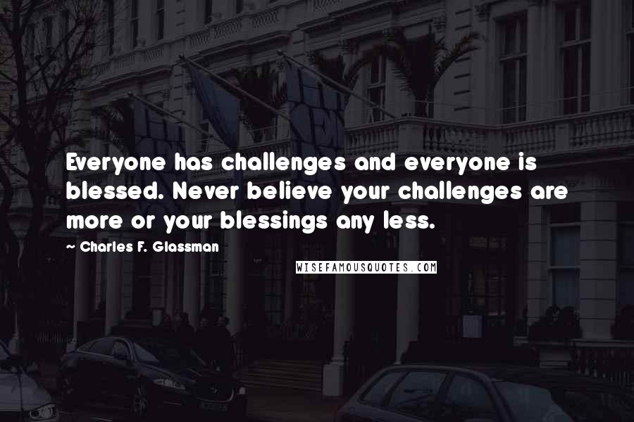 Charles F. Glassman Quotes: Everyone has challenges and everyone is blessed. Never believe your challenges are more or your blessings any less.