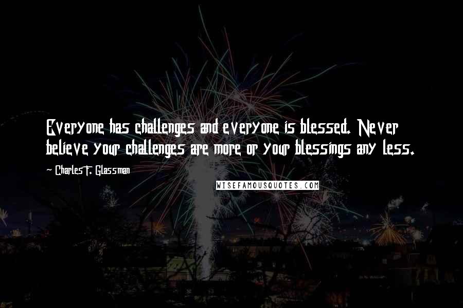 Charles F. Glassman Quotes: Everyone has challenges and everyone is blessed. Never believe your challenges are more or your blessings any less.