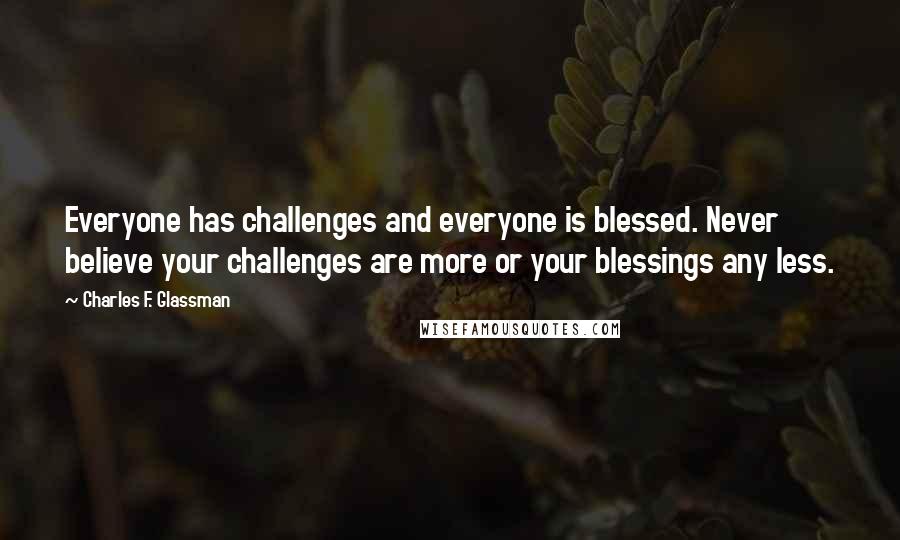 Charles F. Glassman Quotes: Everyone has challenges and everyone is blessed. Never believe your challenges are more or your blessings any less.