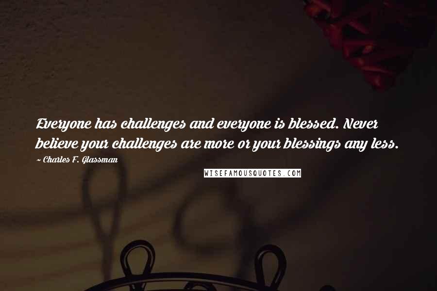Charles F. Glassman Quotes: Everyone has challenges and everyone is blessed. Never believe your challenges are more or your blessings any less.
