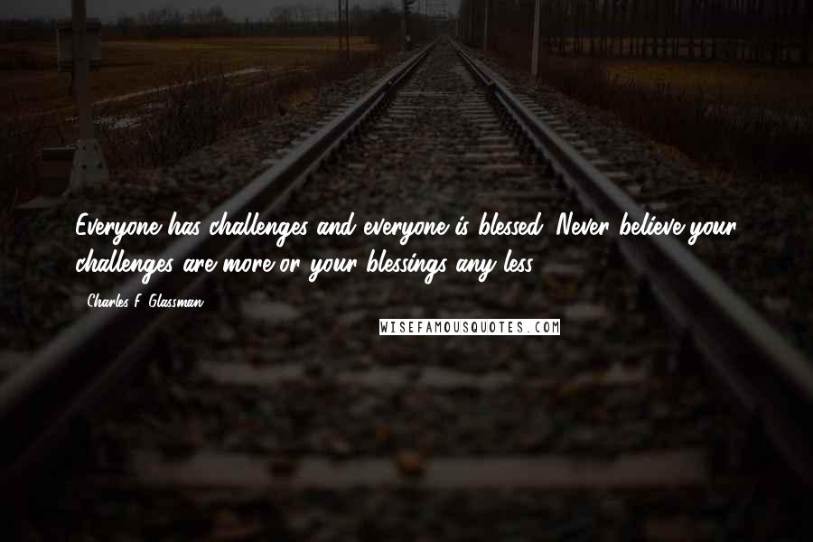 Charles F. Glassman Quotes: Everyone has challenges and everyone is blessed. Never believe your challenges are more or your blessings any less.